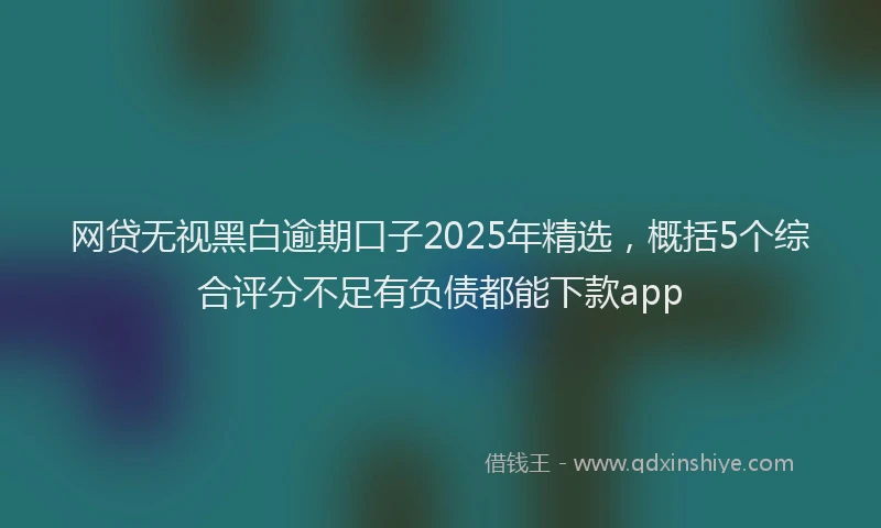 网贷无视黑白逾期口子2025年精选，概括5个综合评分不足有负债都能下款app