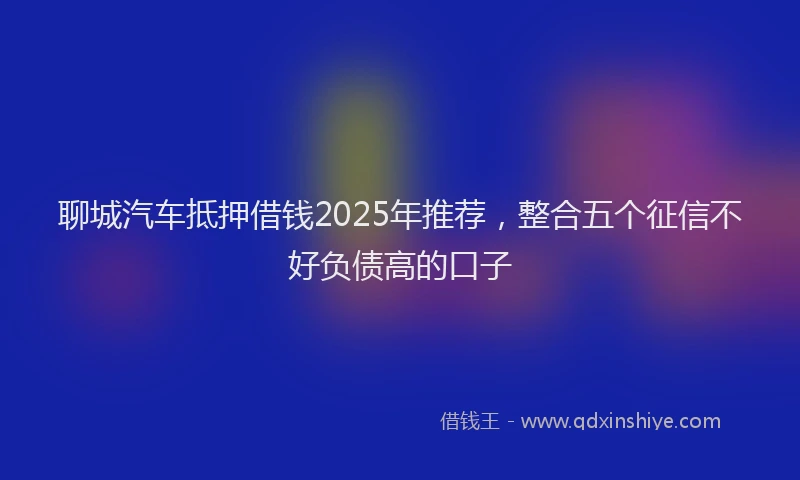 聊城汽车抵押借钱2025年推荐，整合五个征信不好负债高的口子