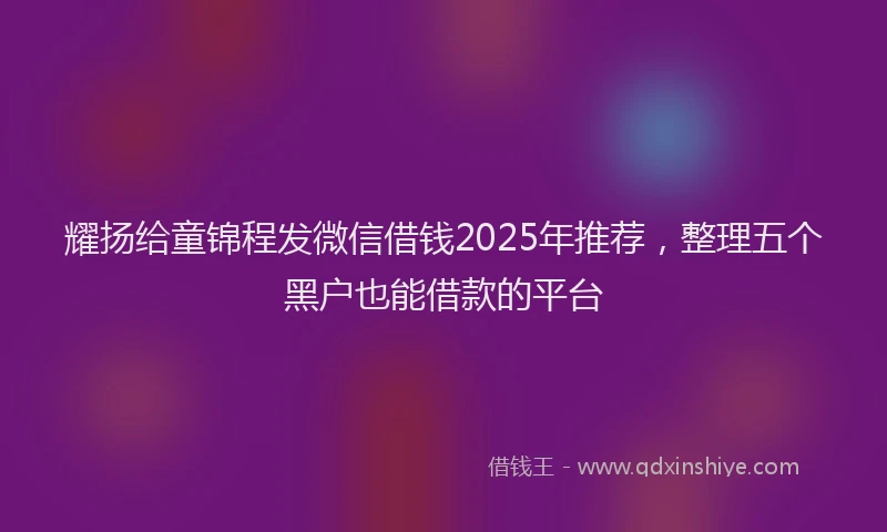 耀扬给童锦程发微信借钱2025年推荐，整理五个黑户也能借款的平台