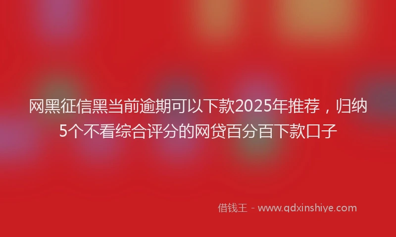 网黑征信黑当前逾期可以下款2025年推荐，归纳5个不看综合评分的网贷百分百下款口子