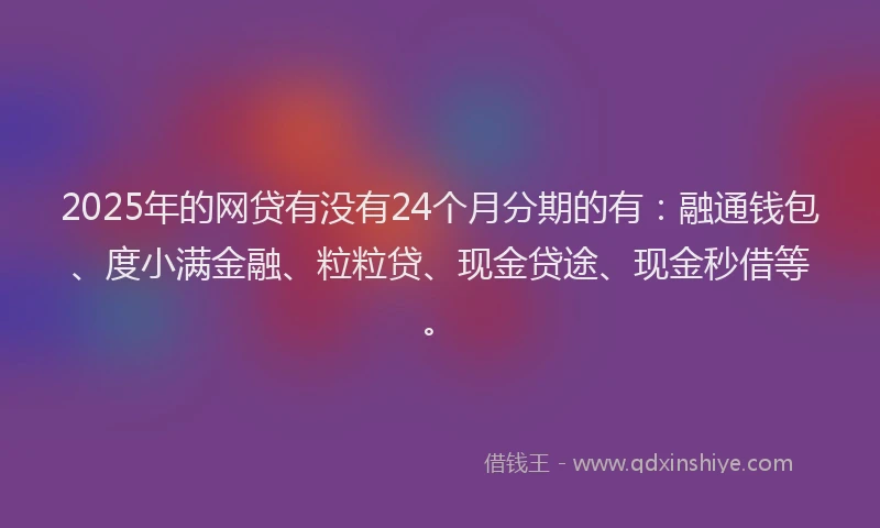 2025年的网贷有没有24个月分期的有：融通钱包、度小满金融、粒粒贷、现金贷途、现金秒借等。