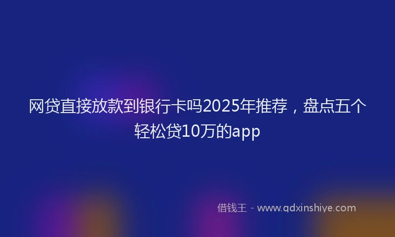 网贷直接放款到银行卡吗2025年推荐，盘点五个轻松贷10万的app