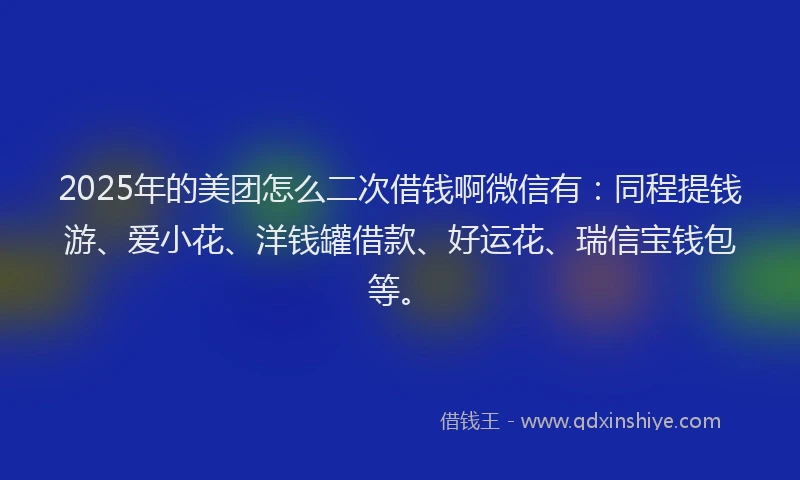 2025年的美团怎么二次借钱啊微信有:同程提钱游、爱小花、洋钱罐借款、好运花、瑞信宝钱包等。