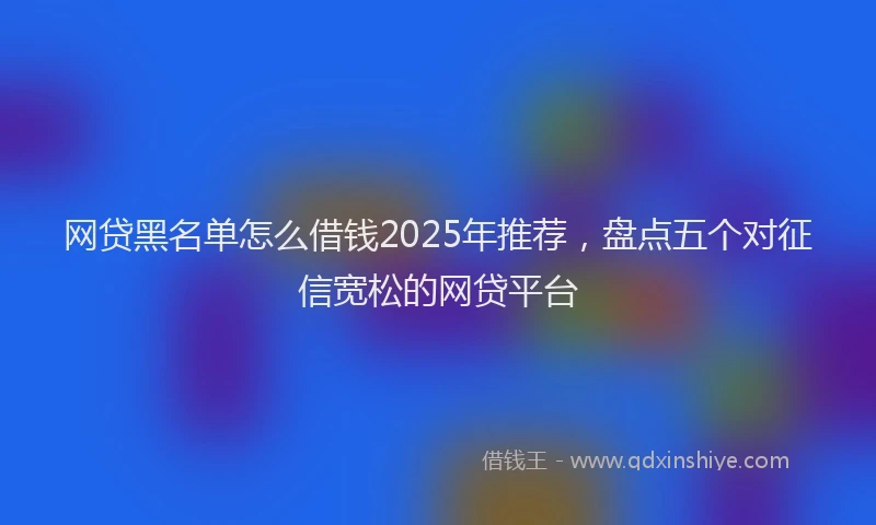 网贷黑名单怎么借钱2025年推荐，盘点五个对征信宽松的网贷平台