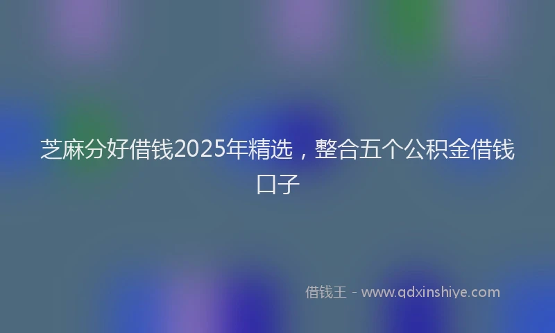 芝麻分好借钱2025年精选，整合五个公积金借钱口子