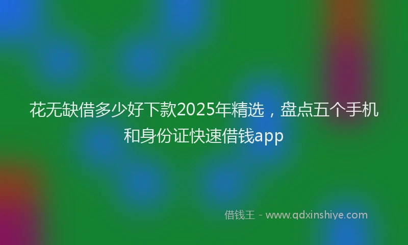 花无缺借多少好下款2025年精选，盘点五个手机和身份证快速借钱app