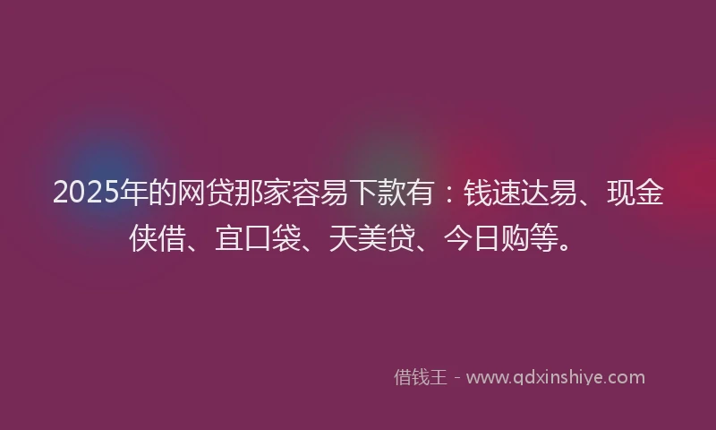 2025年的网贷那家容易下款有：钱速达易、现金侠借、宜口袋、天美贷、今日购等。