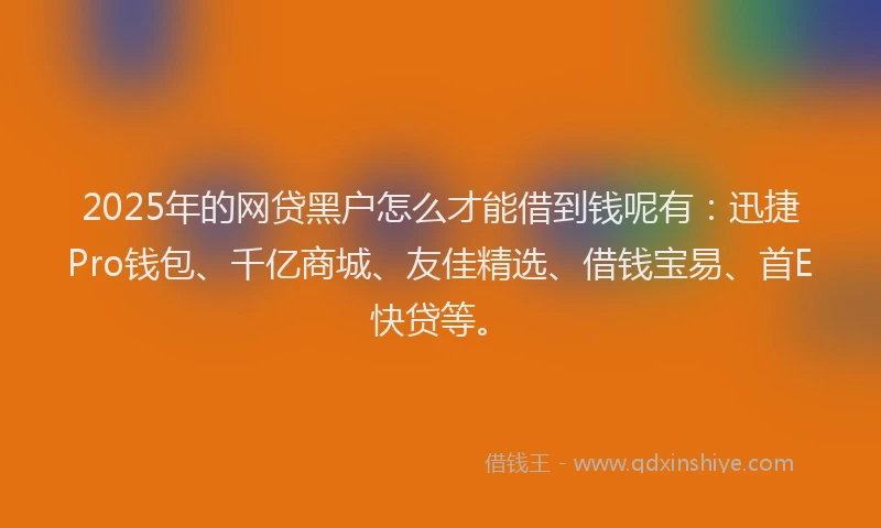 2025年的网贷黑户怎么才能借到钱呢有：迅捷Pro钱包、千亿商城、友佳精选、借钱宝易、首E快贷等。