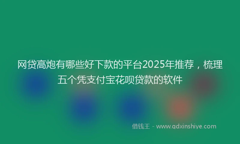 网贷高炮有哪些好下款的平台2025年推荐，梳理五个凭支付宝花呗贷款的软件