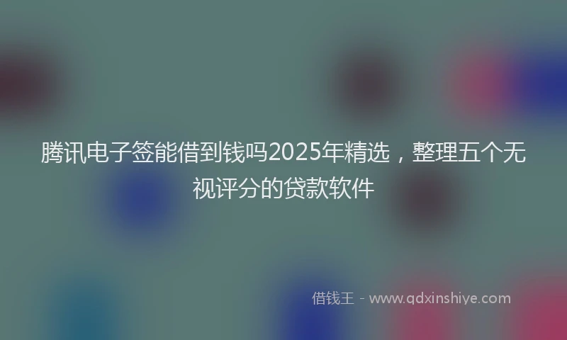 腾讯电子签能借到钱吗2025年精选，整理五个无视评分的贷款软件