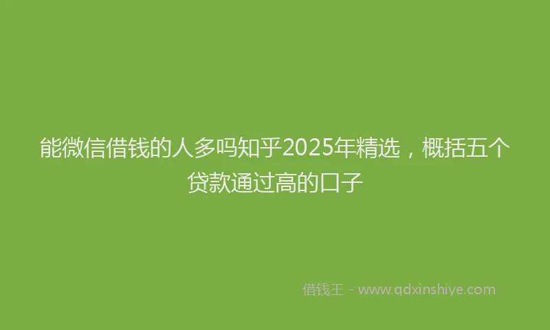 能微信借钱的人多吗知乎2025年精选，概括五个贷款通过高的口子