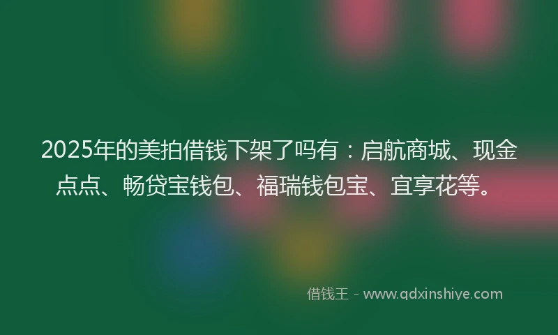 2025年的美拍借钱下架了吗有：启航商城、现金点点、畅贷宝钱包、福瑞钱包宝、宜享花等。