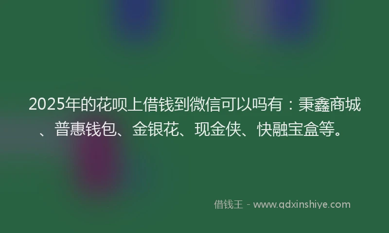 2025年的花呗上借钱到微信可以吗有：秉鑫商城、普惠钱包、金银花、现金侠、快融宝盒等。