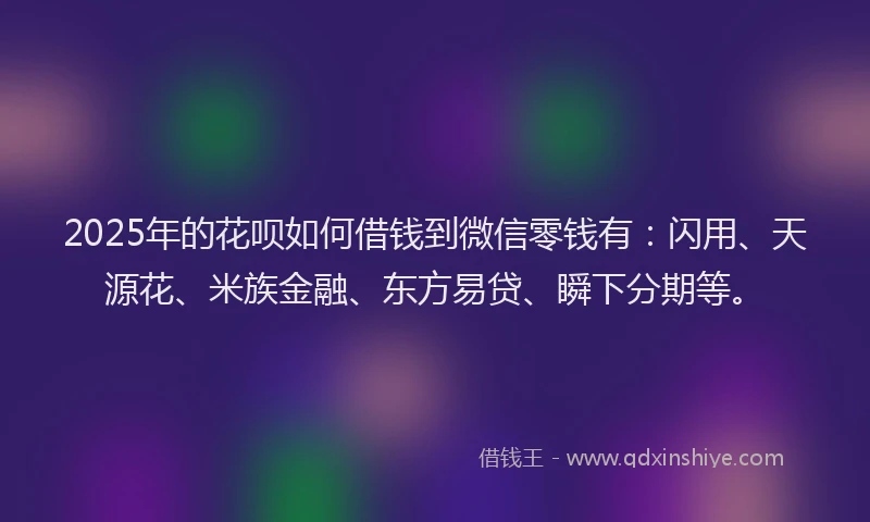 2025年的花呗如何借钱到微信零钱有：闪用、天源花、米族金融、东方易贷、瞬下分期等。