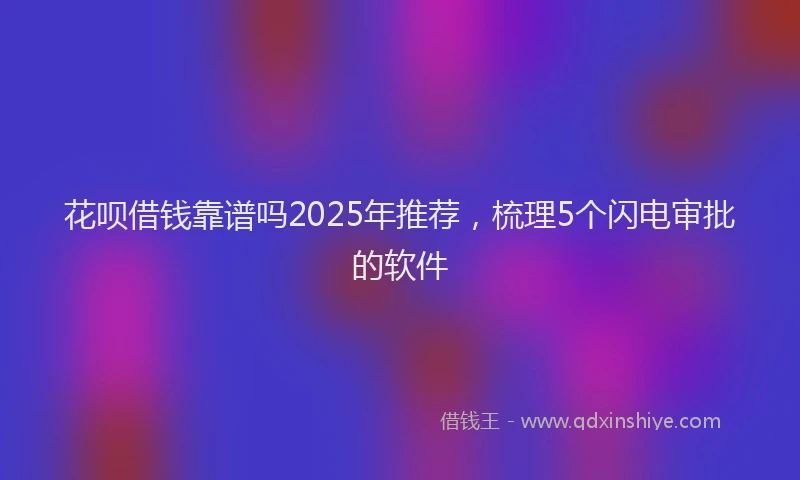 花呗借钱靠谱吗2025年推荐，梳理5个闪电审批的软件