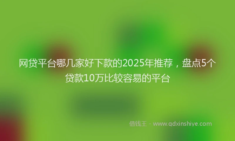 网贷平台哪几家好下款的2025年推荐，盘点5个贷款10万比较容易的平台