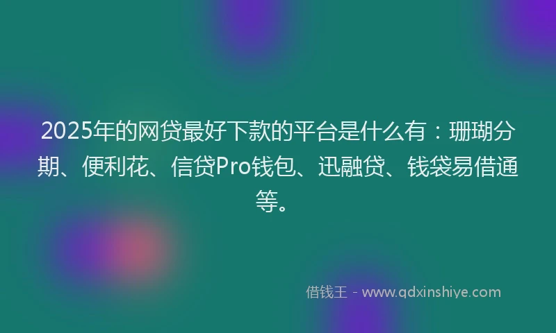 2025年的网贷最好下款的平台是什么有：珊瑚分期、便利花、信贷Pro钱包、迅融贷、钱袋易借通等。