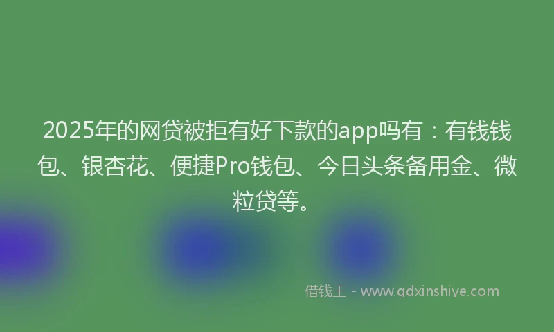 2025年的网贷被拒有好下款的app吗有：有钱钱包、银杏花、便捷Pro钱包、今日头条备用金、微粒贷等。