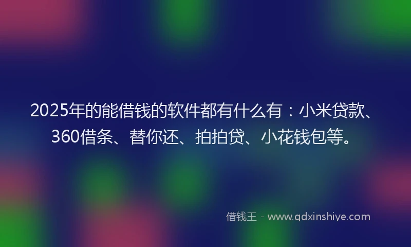 2025年的能借钱的软件都有什么有：小米贷款、360借条、替你还、拍拍贷、小花钱包等。
