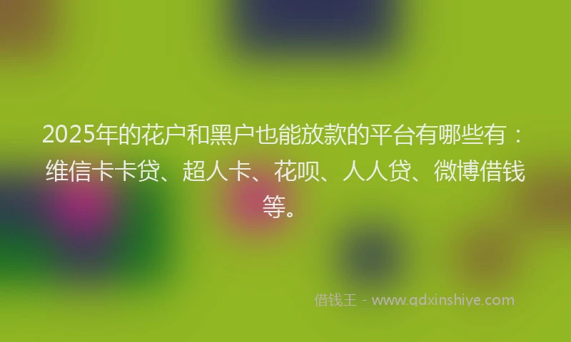2025年的花户和黑户也能放款的平台有哪些有：维信卡卡贷、超人卡、花呗、人人贷、微博借钱等。