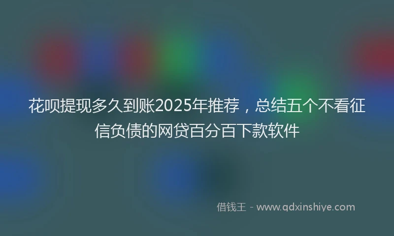 花呗提现多久到账2025年推荐，总结五个不看征信负债的网贷百分百下款软件