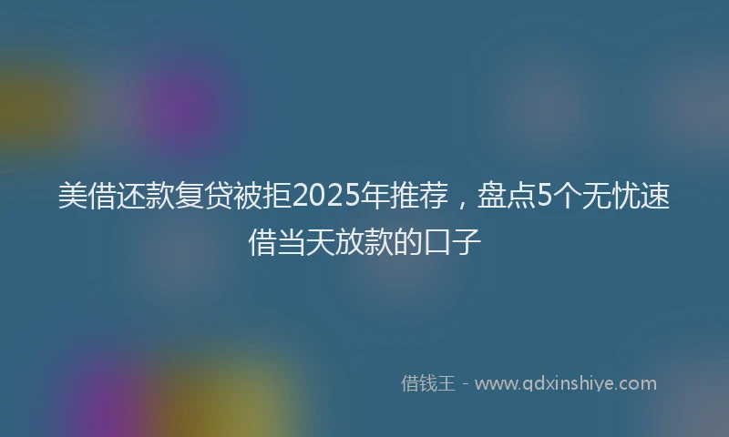 美借还款复贷被拒2025年推荐，盘点5个无忧速借当天放款的口子