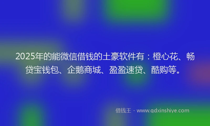2025年的能微信借钱的土豪软件有：橙心花、畅贷宝钱包、企鹅商城、盈盈速贷、酷购等。