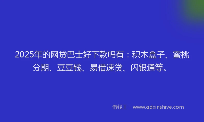 2025年的网贷巴士好下款吗有：积木盒子、蜜桃分期、豆豆钱、易借速贷、闪银通等。