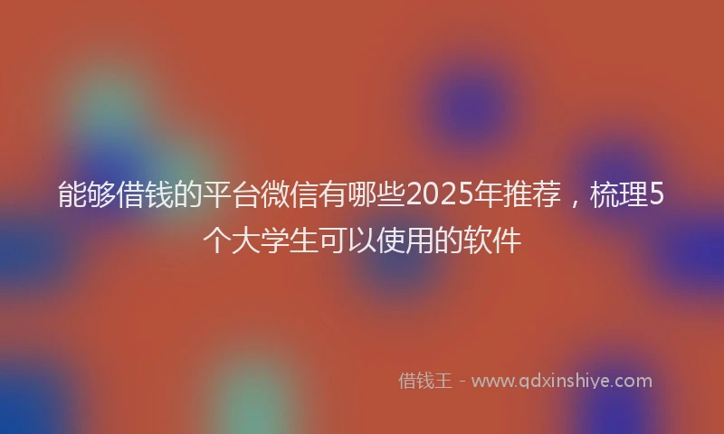 能够借钱的平台微信有哪些2025年推荐，梳理5个大学生可以使用的软件