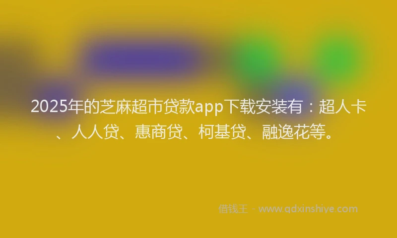 2025年的芝麻超市贷款app下载安装有：超人卡、人人贷、惠商贷、柯基贷、融逸花等。