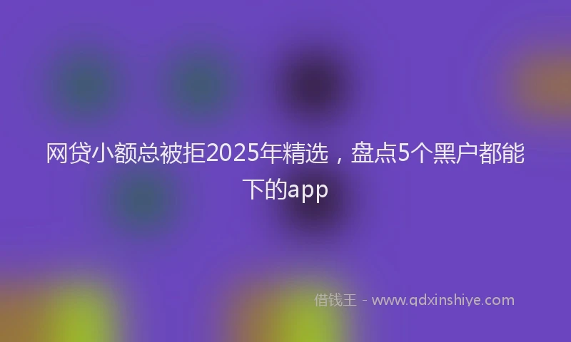 网贷小额总被拒2025年精选，盘点5个黑户都能下的app