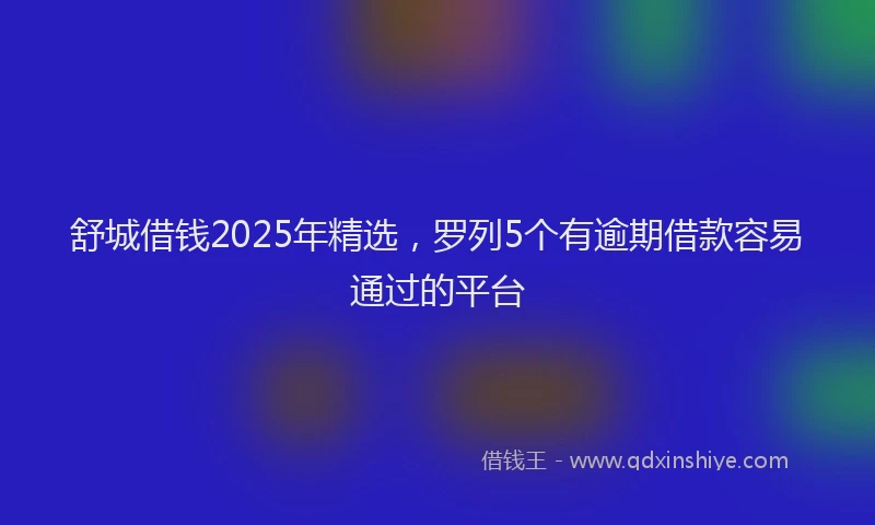 舒城借钱2025年精选，罗列5个有逾期借款容易通过的平台