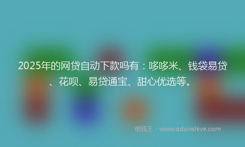 2025年的网贷自动下款吗有：哆哆米、钱袋易贷、花呗、易贷通宝、甜心优选等。