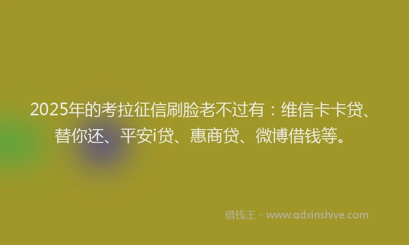 2025年的考拉征信刷脸老不过有：维信卡卡贷、替你还、平安i贷、惠商贷、微博借钱等。