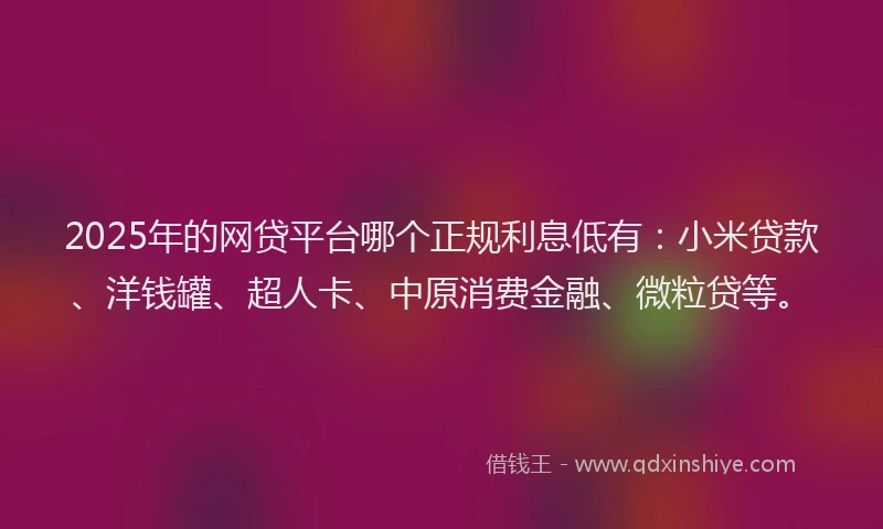 2025年的网贷平台哪个正规利息低有：小米贷款、洋钱罐、超人卡、中原消费金融、微粒贷等。