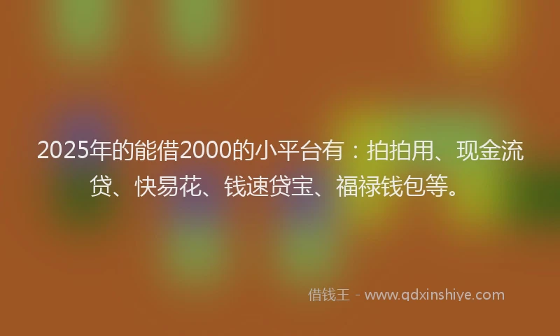 2025年的能借2000的小平台有：拍拍用、现金流贷、快易花、钱速贷宝、福禄钱包等。