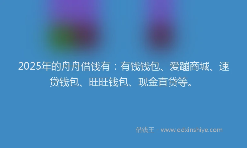 2025年的舟舟借钱有：有钱钱包、爱蹦商城、速贷钱包、旺旺钱包、现金直贷等。
