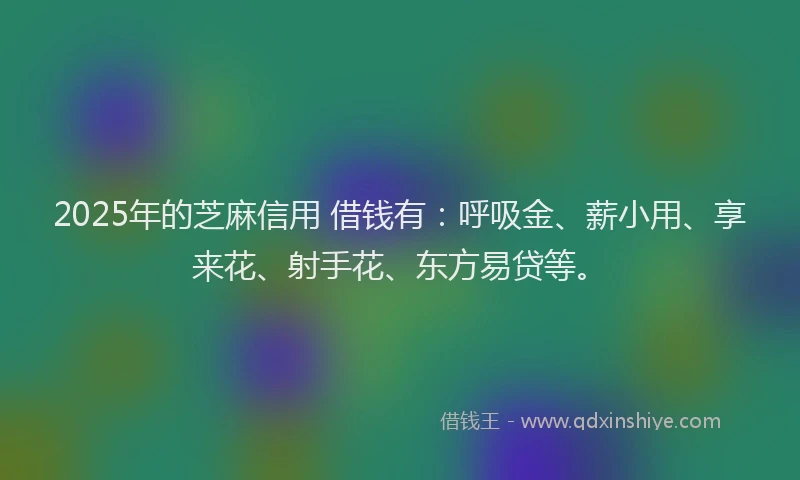 2025年的芝麻信用 借钱有：呼吸金、薪小用、享来花、射手花、东方易贷等。