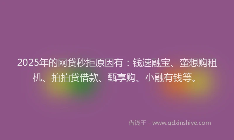 2025年的网贷秒拒原因有：钱速融宝、蛮想购租机、拍拍贷借款、甄享购、小融有钱等。