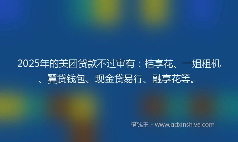 2025年的美团贷款不过审有：桔享花、一姐租机、翼贷钱包、现金贷易行、融享花等。