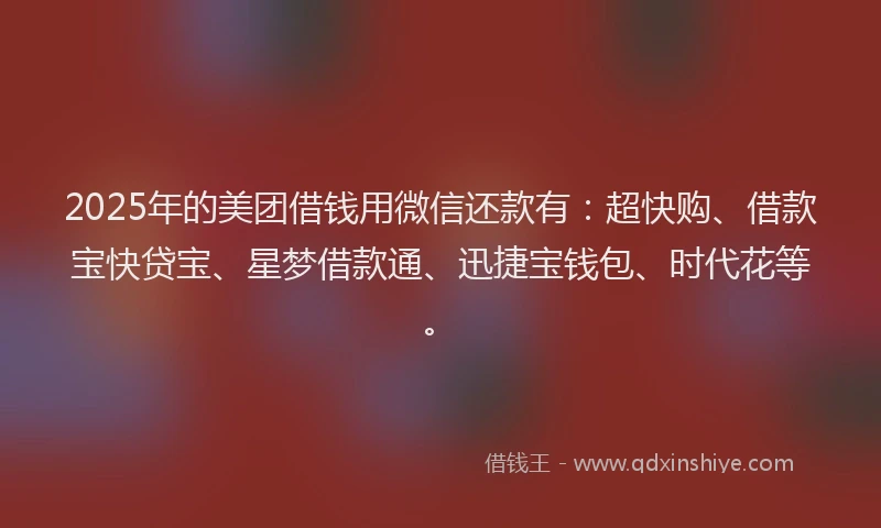 2025年的美团借钱用微信还款有：超快购、借款宝快贷宝、星梦借款通、迅捷宝钱包、时代花等。