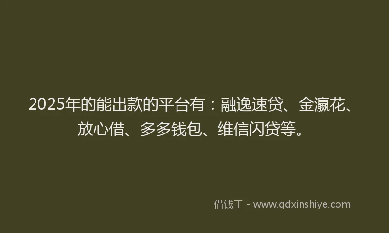 2025年的能出款的平台有：融逸速贷、金瀛花、放心借、多多钱包、维信闪贷等。