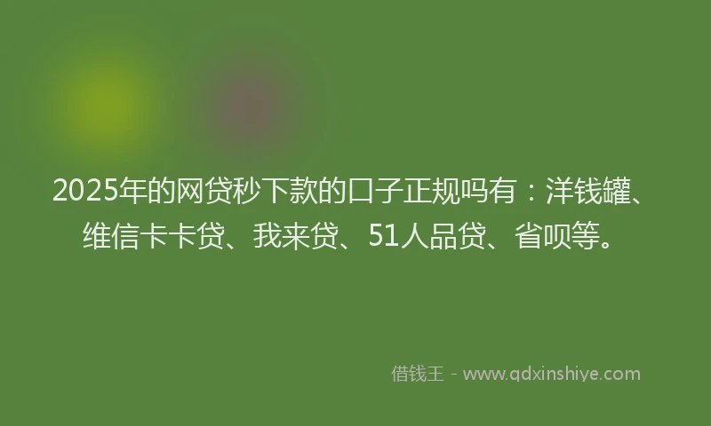 2025年的网贷秒下款的口子正规吗有：洋钱罐、维信卡卡贷、我来贷、51人品贷、省呗等。