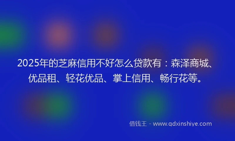 2025年的芝麻信用不好怎么贷款有：森泽商城、优品租、轻花优品、掌上信用、畅行花等。