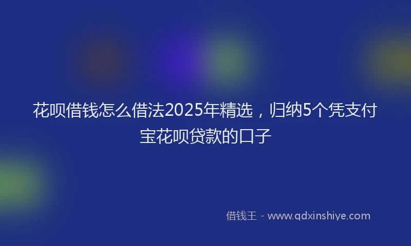花呗借钱怎么借法2025年精选，归纳5个凭支付宝花呗贷款的口子