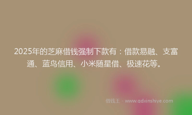 2025年的芝麻借钱强制下款有：借款易融、支富通、蓝鸟信用、小米随星借、极速花等。