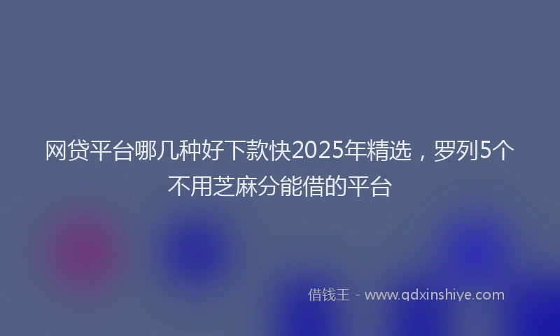 网贷平台哪几种好下款快2025年精选，罗列5个不用芝麻分能借的平台