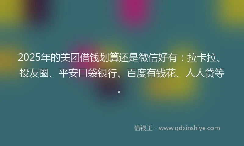 2025年的美团借钱划算还是微信好有：拉卡拉、投友圈、平安口袋银行、百度有钱花、人人贷等。