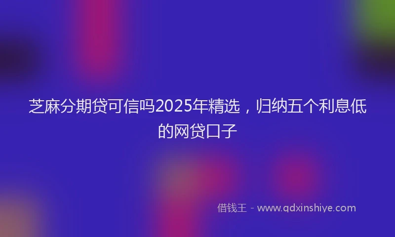 芝麻分期贷可信吗2025年精选，归纳五个利息低的网贷口子