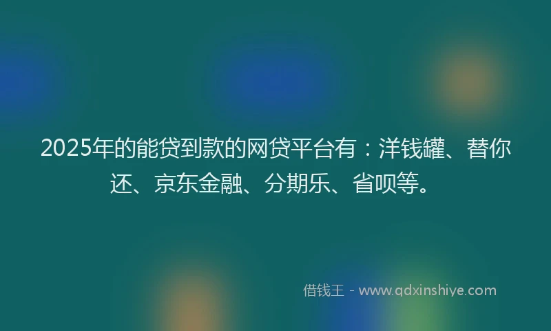 2025年的能贷到款的网贷平台有：洋钱罐、替你还、京东金融、分期乐、省呗等。